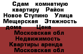 Сдам 1 комнатную квартиру › Район ­ Новое Ступино › Улица ­ Мещерская › Этажность дома ­ 3 › Цена ­ 11 000 - Московская обл. Недвижимость » Квартиры аренда   . Московская обл.